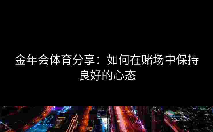 金年会体育分享：如何在赌场中保持良好的心态
