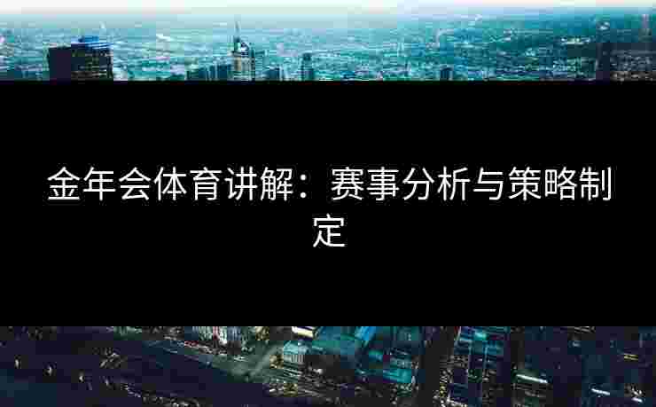 金年会体育讲解：赛事分析与策略制定