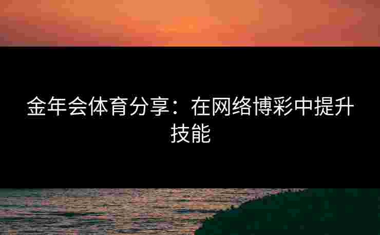 金年会体育分享:在网络博彩中提升技能 金年会体育分享:在网络博彩中提升技能
