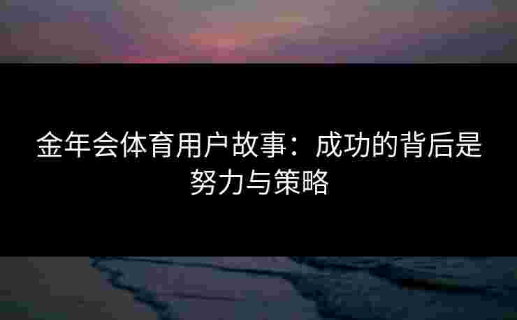 金年会体育用户故事:成功的背后是努力与策略 金年会体育用户故事:成功的背后是努力与策略