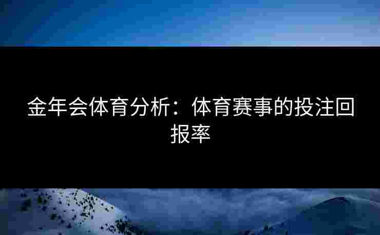 金年会体育分析：体育赛事的投注回报率