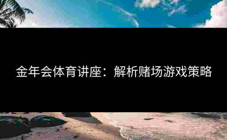 金年会体育讲座:解析赌场游戏策略 金年会体育讲座:解析赌场游戏策略