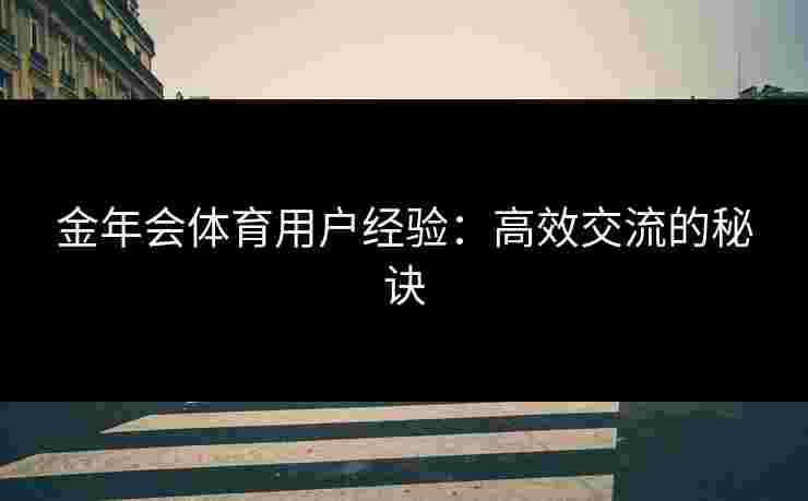 金年会体育用户经验：高效交流的秘诀