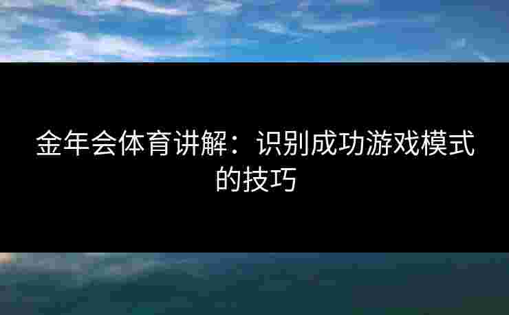 金年会体育讲解:识别成功游戏模式的技巧 金年会体育讲解:识别成功游戏模式的技巧