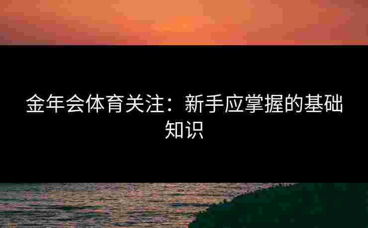 金年会体育关注：新手应掌握的基础知识