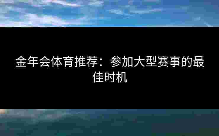 金年会体育推荐:参加大型赛事的最佳时机 金年会体育推荐:参加大型赛事的最佳时机