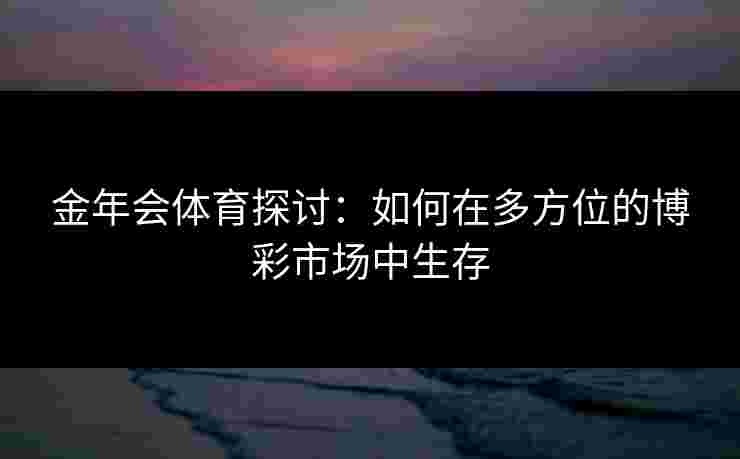 金年会体育探讨:如何在多方位的博彩市场中生存 金年会体育探讨:如何在多方位的博彩市场中生存