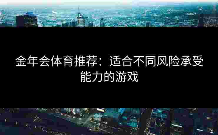 金年会体育推荐：适合不同风险承受能力的游戏