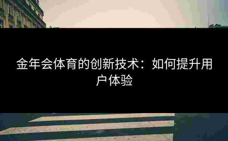 金年会体育的创新技术：如何提升用户体验