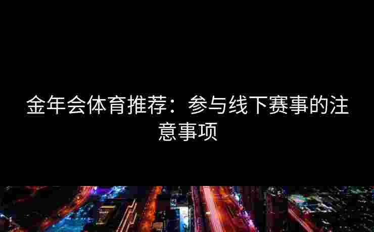 金年会体育推荐：参与线下赛事的注意事项