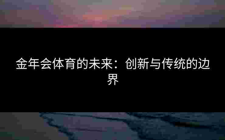 金年会体育的未来：创新与传统的边界