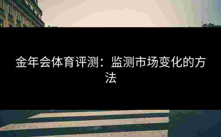 金年会体育评测:监测市场变化的方法 金年会体育评测:监测市场变化的方法