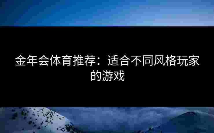 金年会体育推荐：适合不同风格玩家的游戏