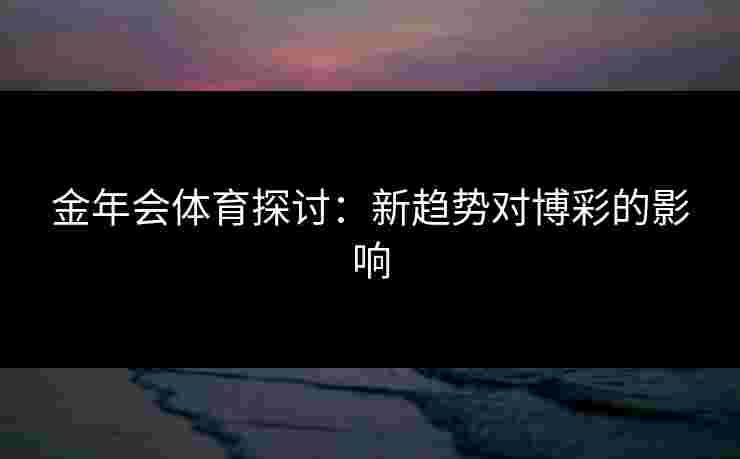 金年会体育探讨:新趋势对博彩的影响 金年会体育探讨:新趋势对博彩的影响