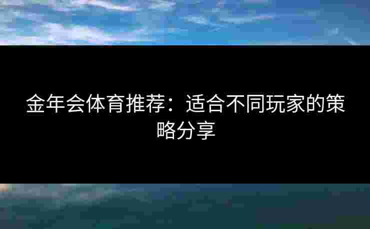 金年会体育推荐:适合不同玩家的策略分享 金年会体育推荐:适合不同玩家的策略分享