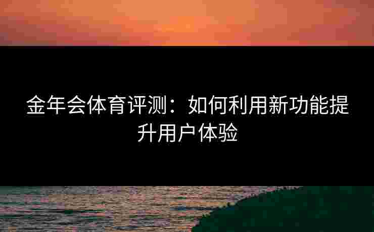 金年会体育评测：如何利用新功能提升用户体验