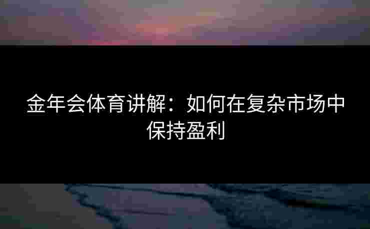 金年会体育讲解：如何在复杂市场中保持盈利