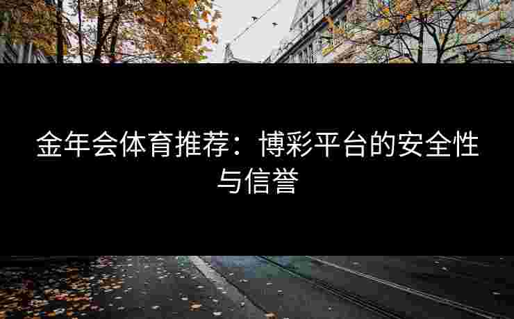 金年会体育推荐:博彩平台的安全性与信誉 金年会体育推荐:博彩平台的安全性与信誉