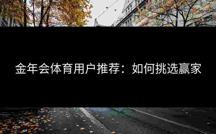 金年会体育用户推荐:如何挑选赢家 金年会体育用户推荐:如何挑选赢家