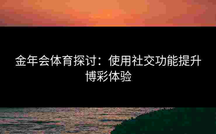 金年会体育探讨：使用社交功能提升博彩体验