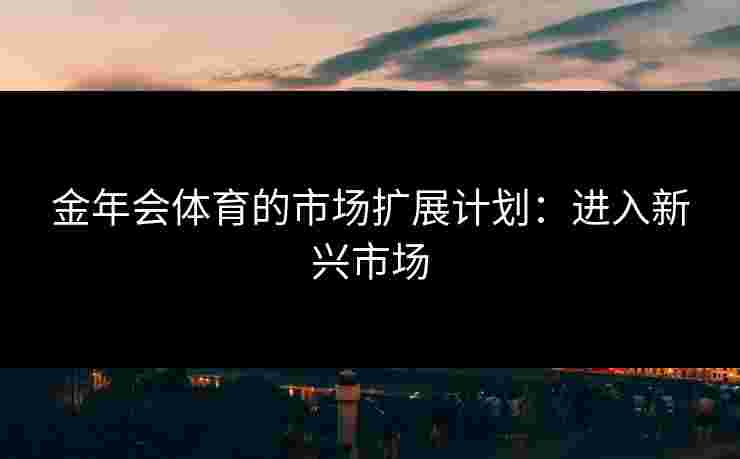 金年会体育的市场扩展计划：进入新兴市场