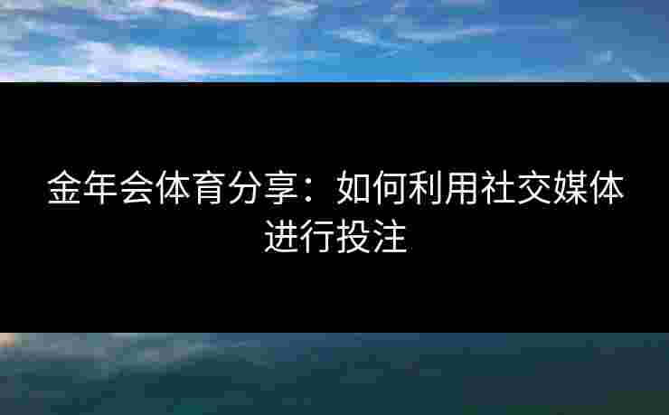 金年会体育分享：如何利用社交媒体进行投注