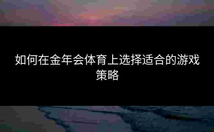 如何在金年会体育上选择适合的游戏策略 如何在金年会体育上选择适合的游戏策略