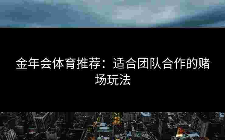 金年会体育推荐：适合团队合作的赌场玩法