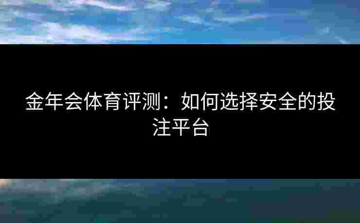 金年会体育评测：如何选择安全的投注平台