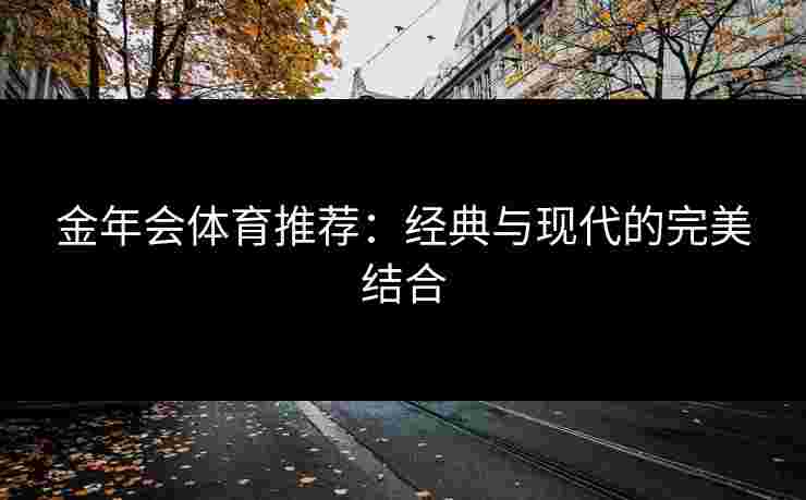 金年会体育推荐：经典与现代的完美结合