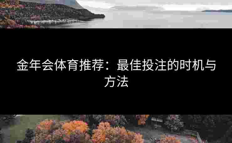 金年会体育推荐:最佳投注的时机与方法 金年会体育推荐:最佳投注的时机与方法