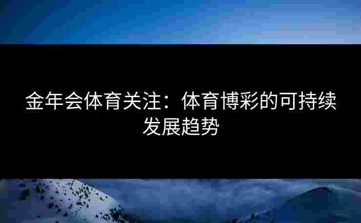 金年会体育关注:体育博彩的可持续发展趋势 金年会体育关注:体育博彩的可持续发展趋势