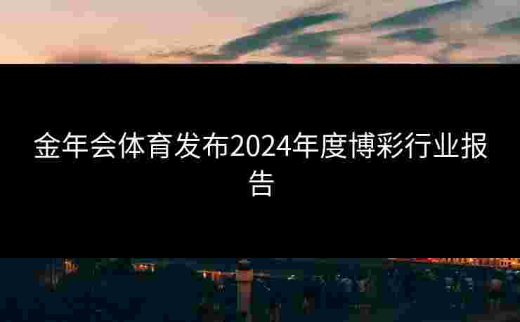 金年会体育发布2024年度博彩行业报告