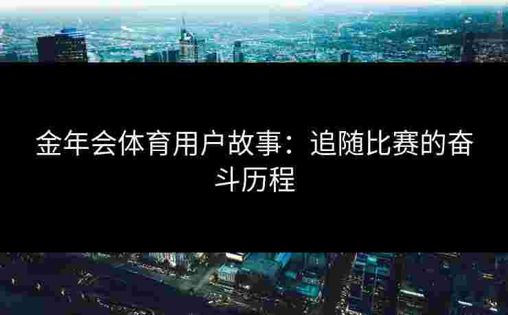 金年会体育用户故事:追随比赛的奋斗历程 金年会体育用户故事:追随比赛的奋斗历程