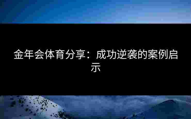金年会体育分享:成功逆袭的案例启示 金年会体育分享:成功逆袭的案例启示