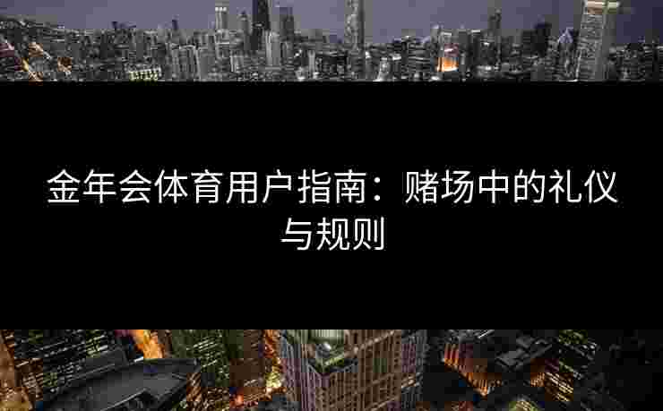 金年会体育用户指南：赌场中的礼仪与规则