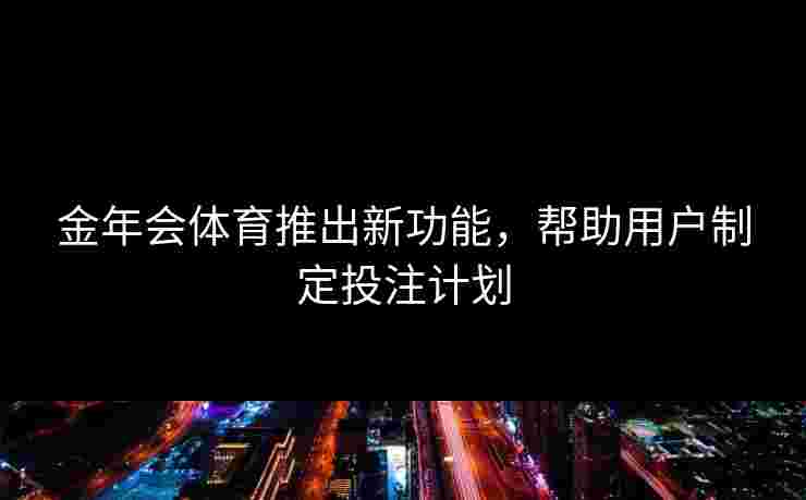 金年会体育推出新功能，帮助用户制定投注计划