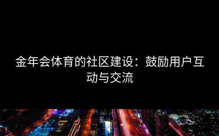 金年会体育的社区建设：鼓励用户互动与交流