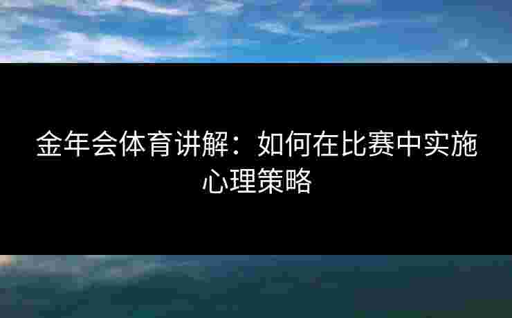 金年会体育讲解：如何在比赛中实施心理策略