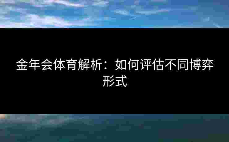 金年会体育解析：如何评估不同博弈形式