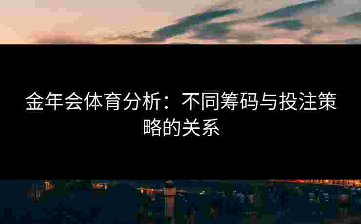 金年会体育分析:不同筹码与投注策略的关系 金年会体育分析:不同筹码与投注策略的关系
