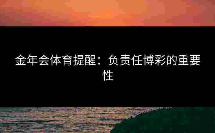 金年会体育提醒:负责任博彩的重要性 金年会体育提醒:负责任博彩的重要性
