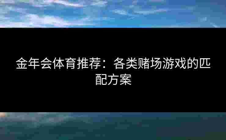 金年会体育推荐：各类赌场游戏的匹配方案