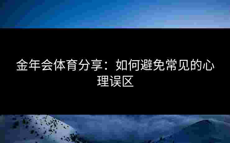 金年会体育分享：如何避免常见的心理误区