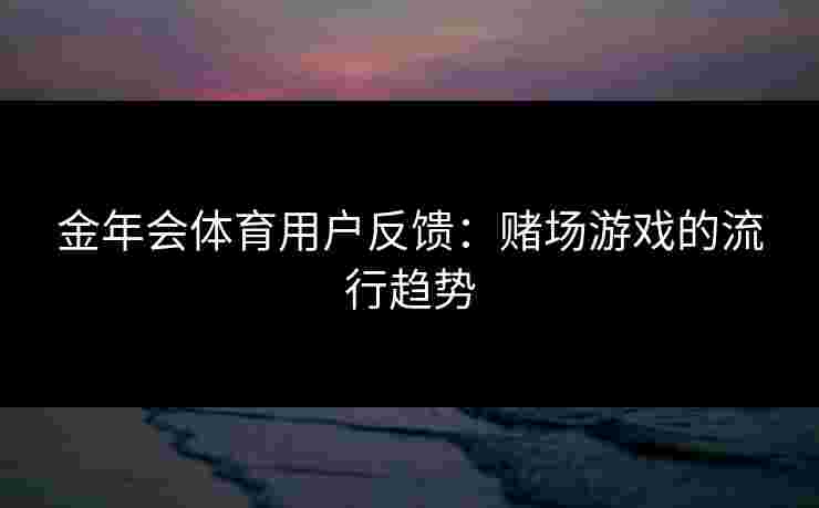 金年会体育用户反馈:赌场游戏的流行趋势 金年会体育用户反馈:赌场游戏的流行趋势