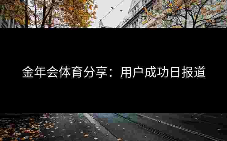 金年会体育分享：用户成功日报道