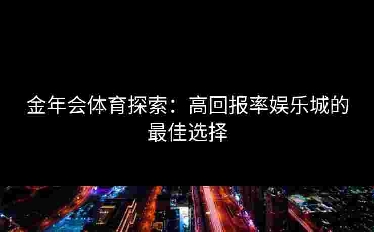 金年会体育探索:高回报率娱乐城的最佳选择 金年会体育探索:高回报率娱乐城的最佳选择