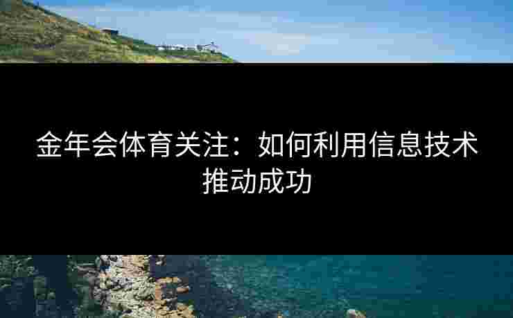 金年会体育关注:如何利用信息技术推动成功 金年会体育关注:如何利用信息技术推动成功