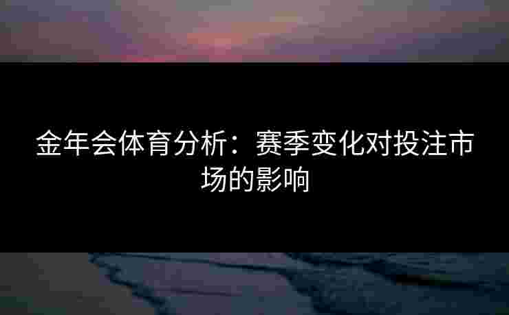 金年会体育分析：赛季变化对投注市场的影响