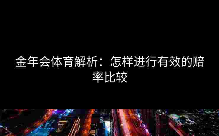 金年会体育解析:怎样进行有效的赔率比较 金年会体育解析:怎样进行有效的赔率比较